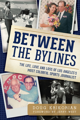 Between the Bylines:: The Life, Love & Loss of Los Angeles's Most Colorful Sports Journalist - Krikorian, Doug, and West, Jerry (Foreword by)
