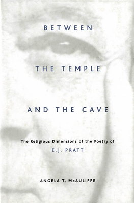 Between the Temple and the Cave: The Religious Dimensions of the Poetry of E.J. Pratt - McAuliffe, Angela T