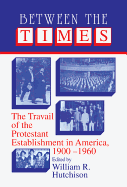 Between the Times: The Travail of the Protestant Establishment in America, 1900-1960