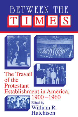 Between the Times: The Travail of the Protestant Establishment in America, 1900-1960 - Hutchison, William R. (Editor)