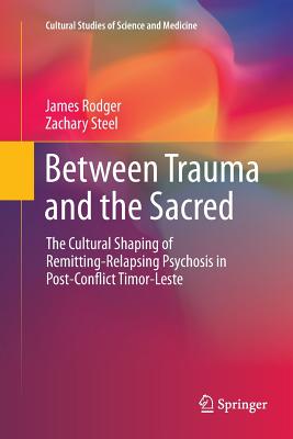 Between Trauma and the Sacred: The Cultural Shaping of Remitting-Relapsing Psychosis in Post-Conflict Timor-Leste - Rodger, James, and Steel, Zachary