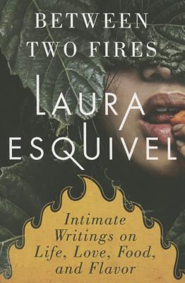 Between Two Fires: Intimate Writings on Life, Love, Food and Flavor - Esquivel, Laura, and Castells, Jordi (Translated by), and Lytle, Stephen (Translated by)