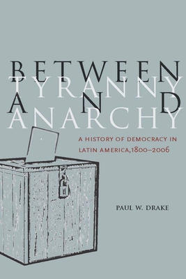 Between Tyranny and Anarchy: A History of Democracy in Latin America, 1800-2006 - Drake, Paul W