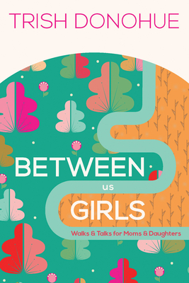 Between Us Girls: Walks and Talks for Moms and Daughters - Donohue, Trish