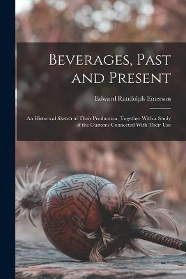 Beverages, Past and Present: An Historical Sketch of Their Production, Together With a Study of the Customs Connected With Their Use - Emerson, Edward Randolph