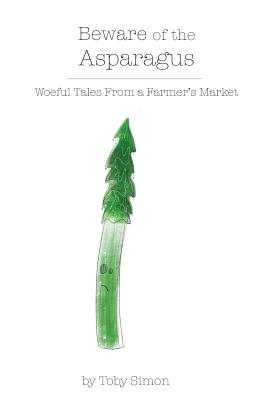 Beware of the Asparagus: The Woeful Tales From A Farmer's Market - Simon, Toby