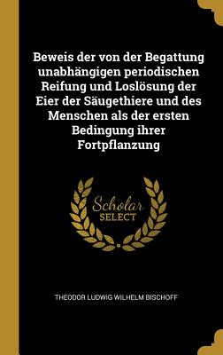 Beweis der von der Begattung unabh?ngigen periodischen Reifung und Loslsung der Eier der S?ugethiere und des Menschen als der ersten Bedingung ihrer Fortpflanzung - Theodor Ludwig Wilhelm Bischoff (Creator)