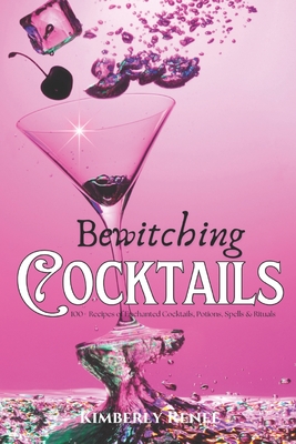 Bewitching Cocktails: 100+ Recipes of Enchanted Cocktails, Potions, Spells & Rituals - Renee, Kimberly