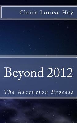 Beyond 2012: The Ascension Process - Hay, Claire Louise