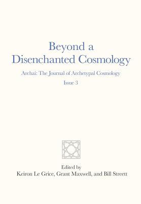 Beyond a Disenchanted Cosmology: Archai: The Journal of Archetypal Cosmology, Issue 3 - Le Grice, Keiron (Editor), and Maxwell, Grant (Editor), and Streett, Bill (Editor)