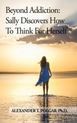Beyond Addiction: Sally Discovers How to Think for Herself - Polgar, Alexander T