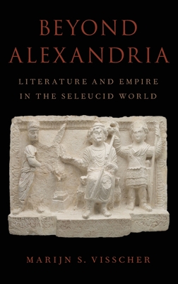 Beyond Alexandria: Literature and Empire in the Seleucid World - Visscher, Marijn S.