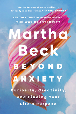 Beyond Anxiety: Curiosity, Creativity, and Finding Your Life's Purpose - Beck, Martha