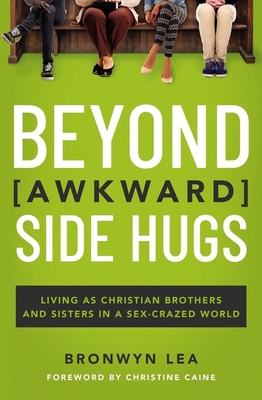 Beyond Awkward Side Hugs: Living as Christian Brothers and Sisters in a Sex-Crazed World - Lea, Bronwyn, and Caine, Christine (Foreword by)