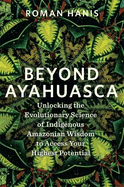 Beyond Ayahuasca: Unlocking the Evolutionary Science of Indigenous Amazonian Wisdom to Access Your Highest Potential
