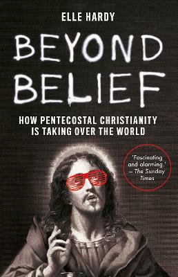 Beyond Belief: How Pentecostal Christianity Is Taking Over the World - Hardy, Elle