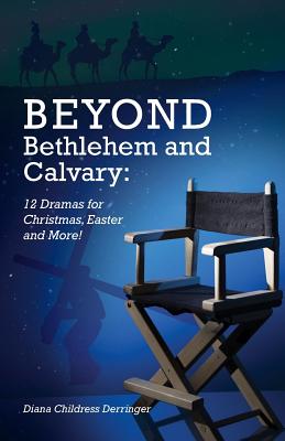 Beyond Bethlehem and Calvary: 12 Dramas for Christmas, Easter and More! - Derringer, Diana