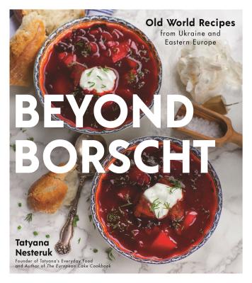 Beyond Borscht: Old-World Recipes from Eastern Europe: Ukraine, Russia, Poland & More - Nesteruk, Tatyana