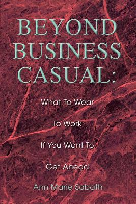 Beyond Business Casual: What To Wear To Work If You Want To Get Ahead - Sabath, Ann Marie