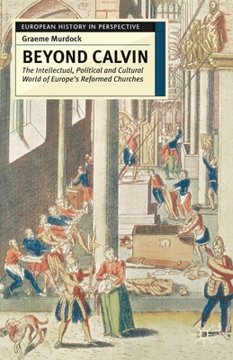 Beyond Calvin: The Intellectual, Political and Cultural World of Europe's Reformed Churches, C. 1540-1620 - Murdock, Graeme