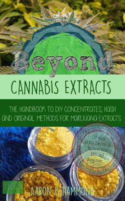 Beyond Cannabis Extracts: The Handbook to DIY Concentrates, Hash and Original Methods for Marijuana Extracts - Hammond, Aaron