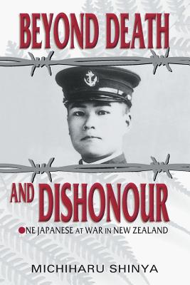 Beyond Death and Dishonour: One Japanese at War in New Zealand - Shinya, Michiharu, and Thompson, Eric H (Translated by)