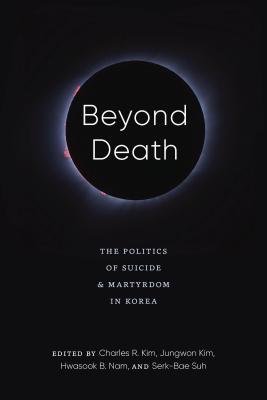 Beyond Death: The Politics of Suicide and Martyrdom in Korea - Kim, Charles R (Editor), and Kim, Jungwon (Editor), and Nam, Hwasook B (Editor)
