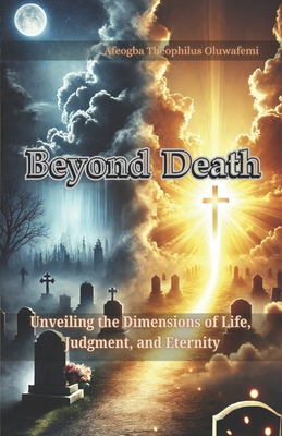 Beyond Death: Unveiling the Dimensions of Life, Judgment, and Eternity - Oluwafemi, Afeogba Theophilus