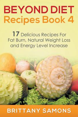 Beyond Diet Recipes Book 4: 17 Delicious Recipes for Fat Burn, Natural Weight Loss and Energy Level Increase - Samons, Brittany