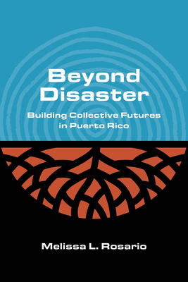 Beyond Disaster: Building Collective Futures in Puerto Rico - Rosario, Melissa L