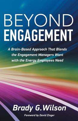 Beyond Engagement: A Brain-Based Approach That Blends the Engagement Managers Want with the Energy Employees Need - Wilson, Brady G, and Zinger, David (Foreword by)