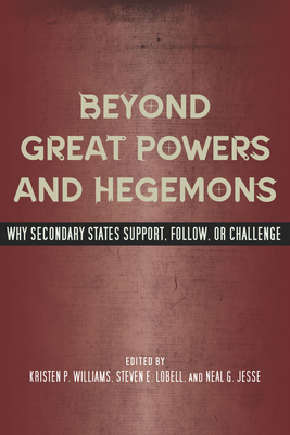 Beyond Great Powers and Hegemons: Why Secondary States Support, Follow, or Challenge - Williams, Kristen P (Editor), and Lobell, Steven E (Editor), and Jesse, Neal G (Editor)