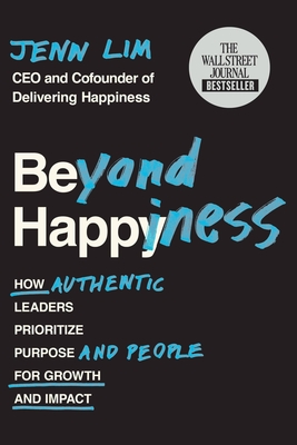 Beyond Happiness: How Authentic Leaders Prioritize Purpose and People for Growth and Impact - Lim, Jenn