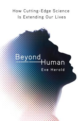 Beyond Human: How Cutting-Edge Science Is Extending Our Lives - Herold, Eve