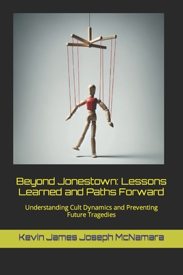 Beyond Jonestown: Lessons Learned and Paths Forward: Understanding Cult Dynamics and Preventing Future Tragedies - McNamara, Kevin James Joseph