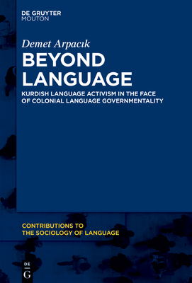 Beyond Language: Kurdish Language Activism in the Face of Colonial Language Governmentality - Arpacik, Demet