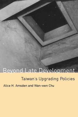 Beyond Late Development: Taiwan's Upgrading Policies - Amsden, Alice H, and Chu, WAN-Wen