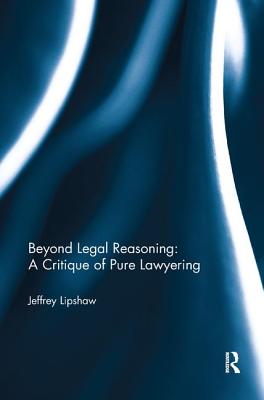 Beyond Legal Reasoning: a Critique of Pure Lawyering - Lipshaw, Jeffrey