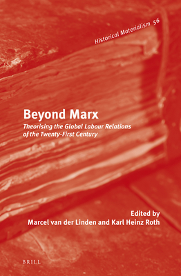 Beyond Marx: Theorising the Global Labour Relations of the Twenty-First Century - Linden, Marcel van der (Volume editor), and Roth, Karl Heinz (Volume editor)