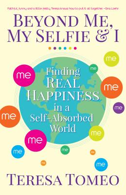 Beyond Me, My Selfie, and I: Finding Real Happiness in a Self-Absorbed World - Tomeo, Teresa