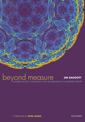 Beyond Measure: Modern Physics, Philosophy, and the Meaning of Quantum Theory - Baggott, Jim, and Atkins, Peter (Foreword by)