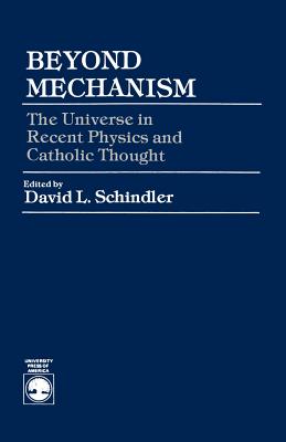 Beyond Mechanism: The Universe in Recent Physics and Catholic Thought - Schindler, David L