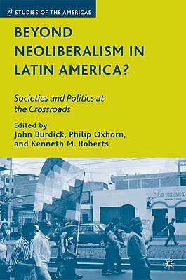 Beyond Neoliberalism in Latin America?: Societies and Politics at the Crossroads - Burdick, J (Editor), and Oxhorn, P (Editor), and Roberts, K (Editor)