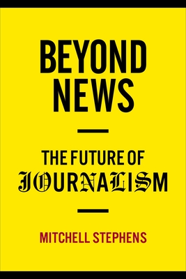 Beyond News: The Future of Journalism - Stephens, Mitchell