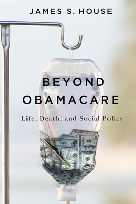 Beyond Obamacare: Life, Death, and Social Policy - House, James S
