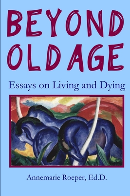 Beyond Old Age: Essays on Living and Dying - Roeper, Ed D Annemarie