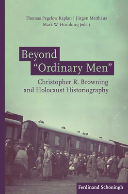 Beyond 'Ordinary Men': Christopher R. Browning and Holocaust Historiography - Kaplan, Thomas Pegelow (Editor), and Matthaus, Jurgen (Editor), and Hornburg, Mark W (Editor)