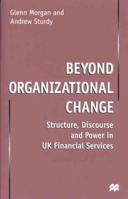 Beyond Organizational Change: Structure, Discourse and Power in UK Financial Services - Morgan, Glenn, and Sturdy, Andrew, Professor