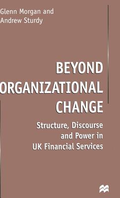 Beyond Organizational Change: Structure, Discourse and Power in UK Financial Services - Morgan, G, and Sturdy, Andrew, Professor