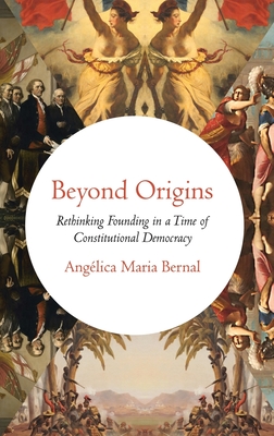 Beyond Origins: Rethinking Founding in a Time of Constitutional Democracy - Bernal, Anglica Maria